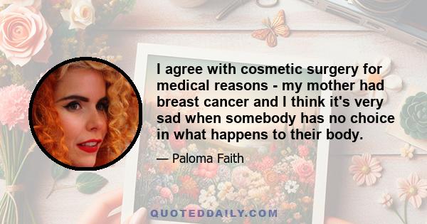 I agree with cosmetic surgery for medical reasons - my mother had breast cancer and I think it's very sad when somebody has no choice in what happens to their body.