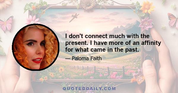 I don't connect much with the present. I have more of an affinity for what came in the past.