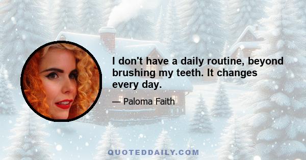 I don't have a daily routine, beyond brushing my teeth. It changes every day.