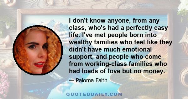 I don't know anyone, from any class, who's had a perfectly easy life. I've met people born into wealthy families who feel like they didn't have much emotional support, and people who come from working-class families who 