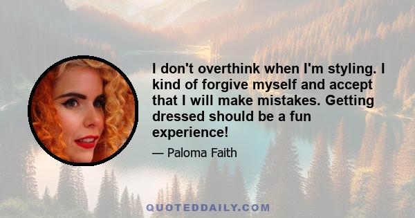 I don't overthink when I'm styling. I kind of forgive myself and accept that I will make mistakes. Getting dressed should be a fun experience!