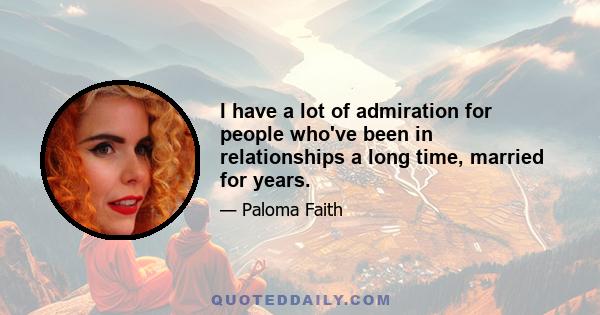 I have a lot of admiration for people who've been in relationships a long time, married for years.