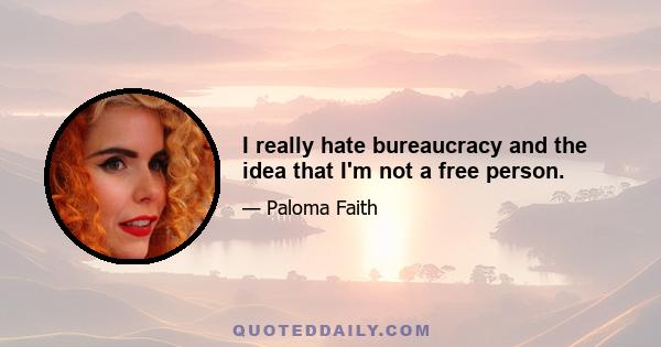 I really hate bureaucracy and the idea that I'm not a free person.