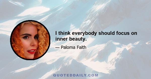 I think everybody should focus on inner beauty.