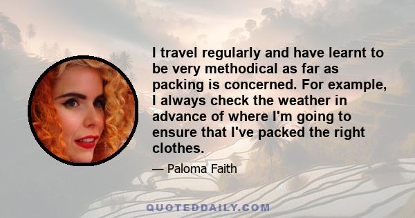 I travel regularly and have learnt to be very methodical as far as packing is concerned. For example, I always check the weather in advance of where I'm going to ensure that I've packed the right clothes.