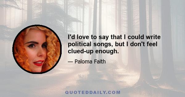 I'd love to say that I could write political songs, but I don't feel clued-up enough.