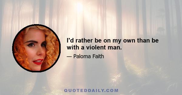 I'd rather be on my own than be with a violent man.