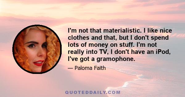 I'm not that materialistic. I like nice clothes and that, but I don't spend lots of money on stuff. I'm not really into TV, I don't have an iPod, I've got a gramophone.