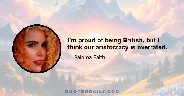 I'm proud of being British, but I think our aristocracy is overrated.