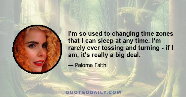 I'm so used to changing time zones that I can sleep at any time. I'm rarely ever tossing and turning - if I am, it's really a big deal.