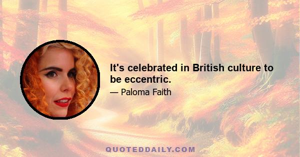 It's celebrated in British culture to be eccentric.