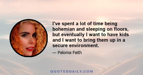 I've spent a lot of time being bohemian and sleeping on floors, but eventually I want to have kids and I want to bring them up in a secure environment.