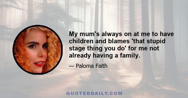 My mum's always on at me to have children and blames 'that stupid stage thing you do' for me not already having a family.