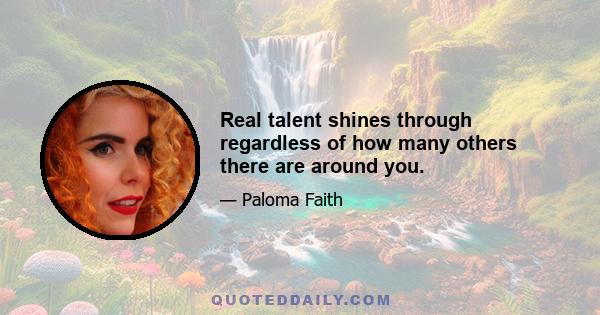 Real talent shines through regardless of how many others there are around you.