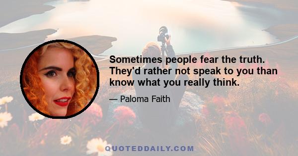 Sometimes people fear the truth. They'd rather not speak to you than know what you really think.