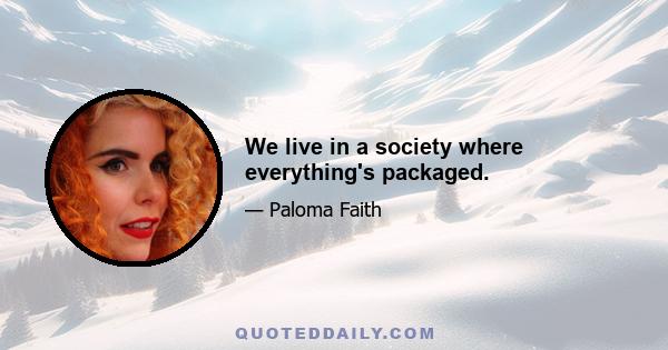 We live in a society where everything's packaged.