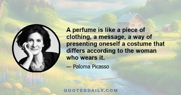 A perfume is like a piece of clothing, a message, a way of presenting oneself a costume that differs according to the woman who wears it.