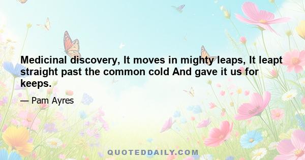 Medicinal discovery, It moves in mighty leaps, It leapt straight past the common cold And gave it us for keeps.