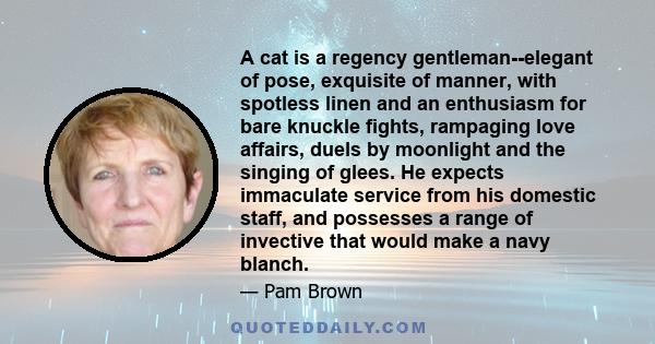 A cat is a regency gentleman--elegant of pose, exquisite of manner, with spotless linen and an enthusiasm for bare knuckle fights, rampaging love affairs, duels by moonlight and the singing of glees. He expects