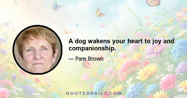 A dog wakens your heart to joy and companionship.