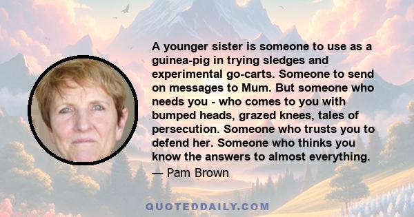 A younger sister is someone to use as a guinea-pig in trying sledges and experimental go-carts. Someone to send on messages to Mum. But someone who needs you - who comes to you with bumped heads, grazed knees, tales of