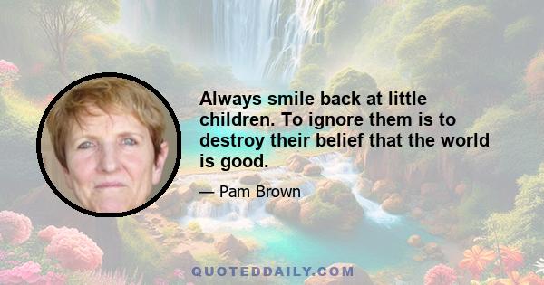 Always smile back at little children. To ignore them is to destroy their belief that the world is good.