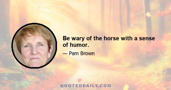 Be wary of the horse with a sense of humor.