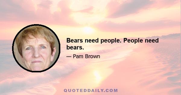 Bears need people. People need bears.