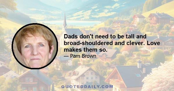 Dads don't need to be tall and broad-shouldered and clever. Love makes them so.