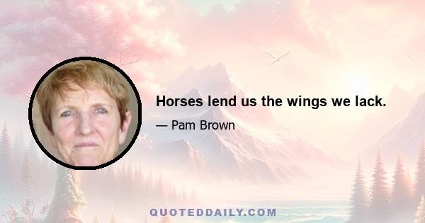 Horses lend us the wings we lack.