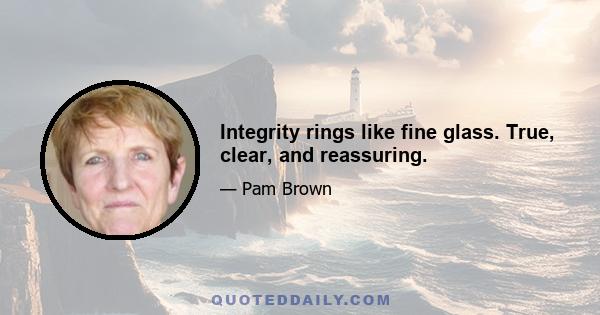 Integrity rings like fine glass. True, clear, and reassuring.