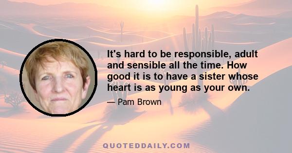 It's hard to be responsible, adult and sensible all the time. How good it is to have a sister whose heart is as young as your own.