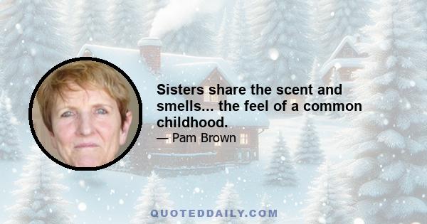 Sisters share the scent and smells... the feel of a common childhood.