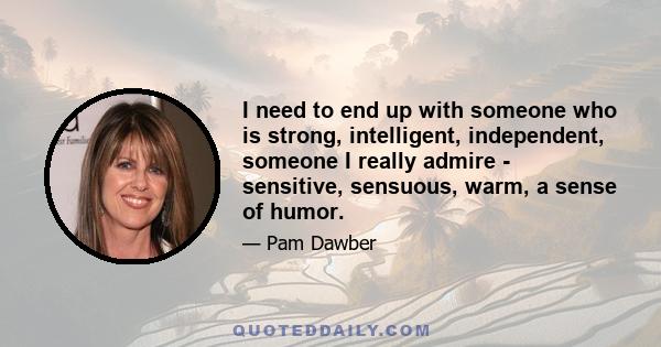 I need to end up with someone who is strong, intelligent, independent, someone I really admire - sensitive, sensuous, warm, a sense of humor.