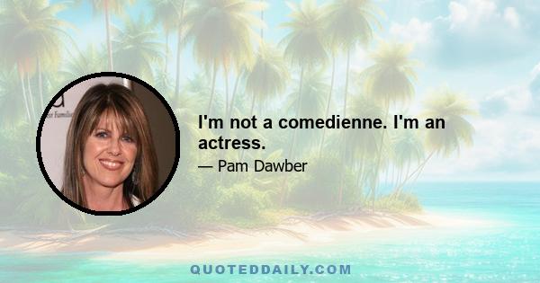 I'm not a comedienne. I'm an actress.