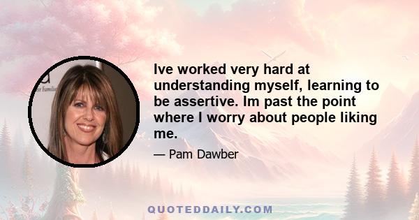 Ive worked very hard at understanding myself, learning to be assertive. Im past the point where I worry about people liking me.