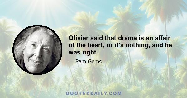 Olivier said that drama is an affair of the heart, or it's nothing, and he was right.