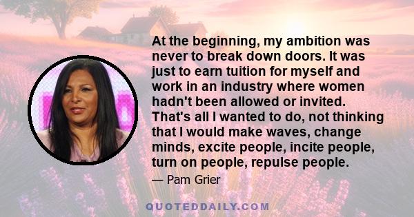 At the beginning, my ambition was never to break down doors. It was just to earn tuition for myself and work in an industry where women hadn't been allowed or invited. That's all I wanted to do, not thinking that I