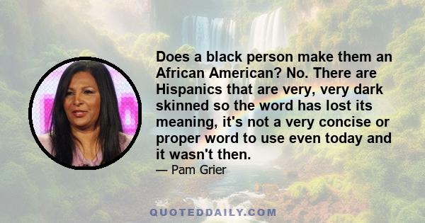 Does a black person make them an African American? No. There are Hispanics that are very, very dark skinned so the word has lost its meaning, it's not a very concise or proper word to use even today and it wasn't then.