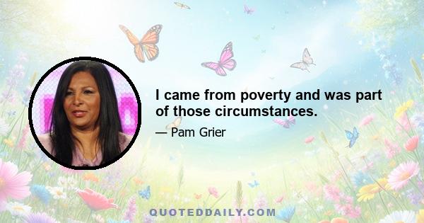 I came from poverty and was part of those circumstances.