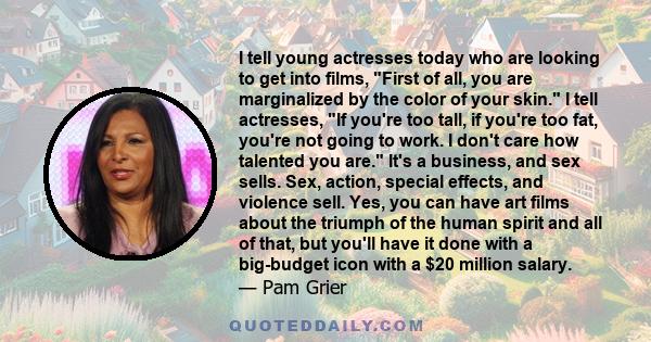 I tell young actresses today who are looking to get into films, First of all, you are marginalized by the color of your skin. I tell actresses, If you're too tall, if you're too fat, you're not going to work. I don't