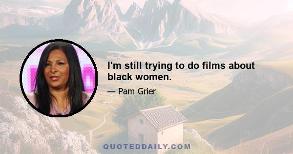 I'm still trying to do films about black women.