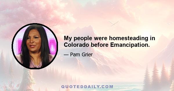 My people were homesteading in Colorado before Emancipation.