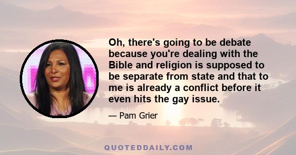 Oh, there's going to be debate because you're dealing with the Bible and religion is supposed to be separate from state and that to me is already a conflict before it even hits the gay issue.