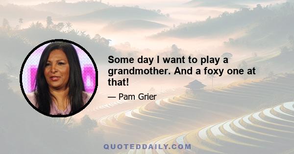 Some day I want to play a grandmother. And a foxy one at that!