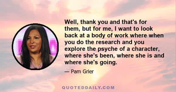 Well, thank you and that's for them, but for me, I want to look back at a body of work where when you do the research and you explore the psyche of a character, where she's been, where she is and where she's going.