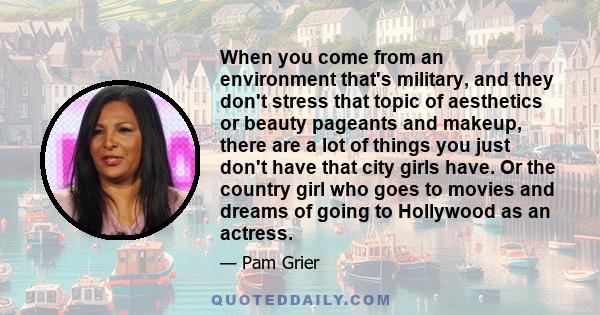 When you come from an environment that's military, and they don't stress that topic of aesthetics or beauty pageants and makeup, there are a lot of things you just don't have that city girls have. Or the country girl