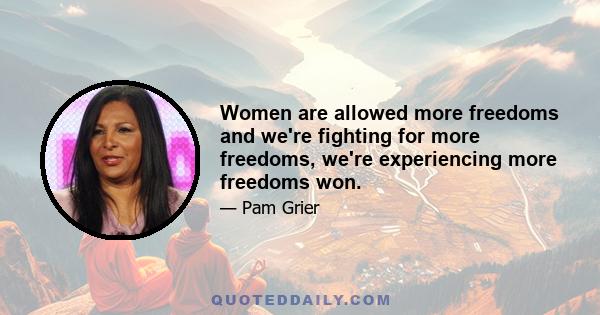 Women are allowed more freedoms and we're fighting for more freedoms, we're experiencing more freedoms won.