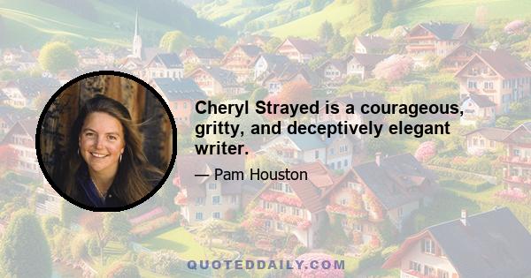 Cheryl Strayed is a courageous, gritty, and deceptively elegant writer.