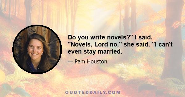 Do you write novels? I said. Novels, Lord no, she said. I can't even stay married.